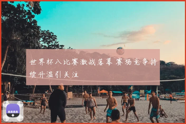 世界杯八比赛激战落幕 赛场竞争持续升温引关注