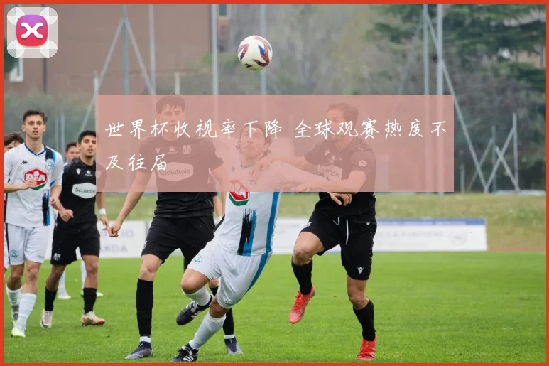 世界杯收视率下降 全球观赛热度不及往届