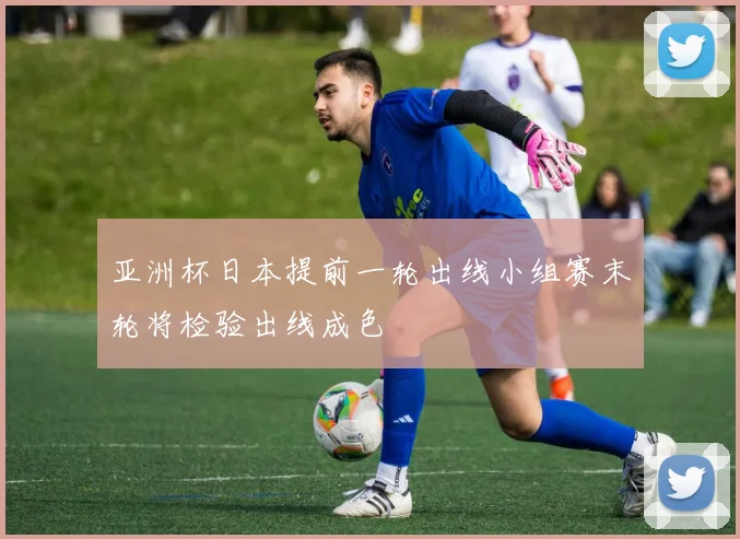 亚洲杯日本提前一轮出线小组赛末轮将检验出线成色