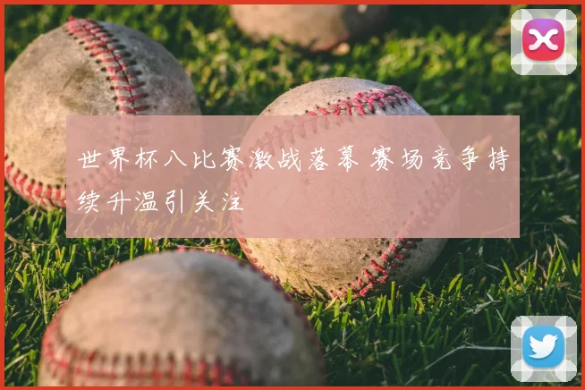 世界杯八比赛激战落幕 赛场竞争持续升温引关注