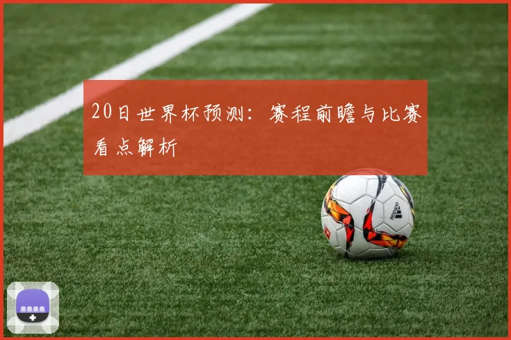 20日世界杯预测：赛程前瞻与比赛看点解析