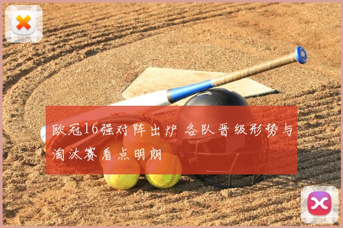 欧冠16强对阵出炉 各队晋级形势与淘汰赛看点明朗