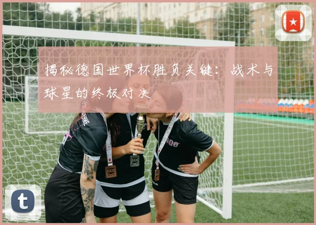 揭秘德国世界杯胜负关键：战术与球星的终极对决