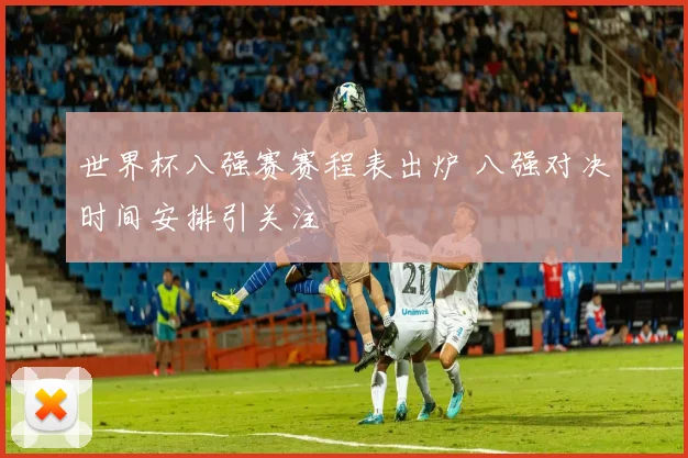 世界杯八强赛赛程表出炉 八强对决时间安排引关注