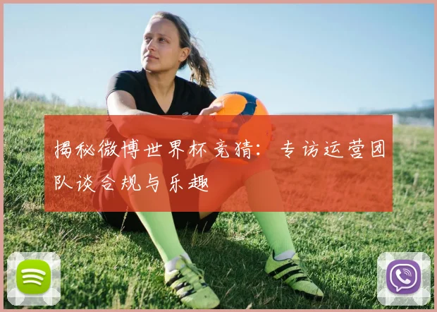 揭秘微博世界杯竞猜：专访运营团队谈合规与乐趣