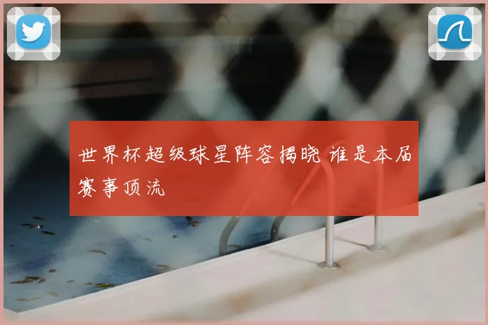 世界杯超级球星阵容揭晓 谁是本届赛事顶流