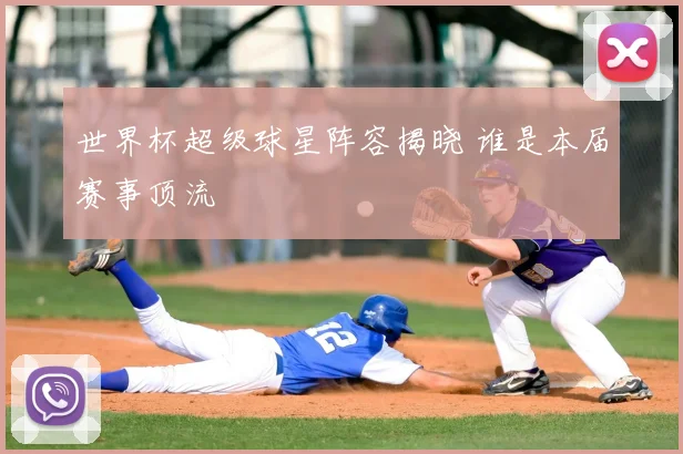 世界杯超级球星阵容揭晓 谁是本届赛事顶流