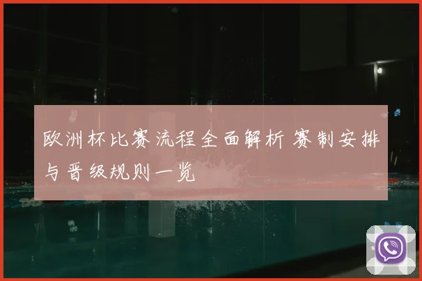 欧洲杯比赛流程全面解析 赛制安排与晋级规则一览