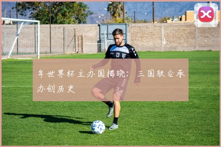 年世界杯主办国揭晓:三国联合承办创历史