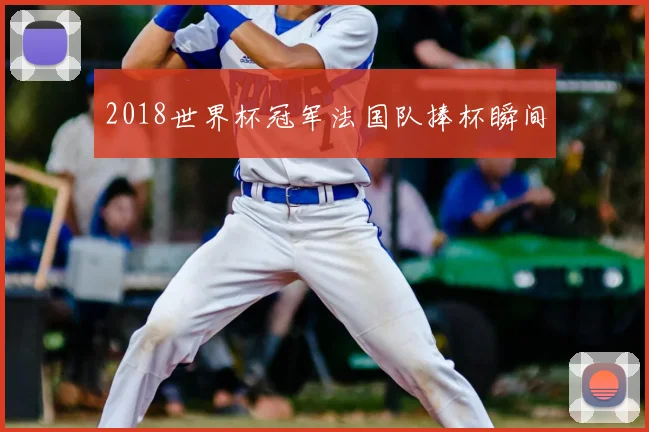 2018世界杯冠军法国队捧杯瞬间