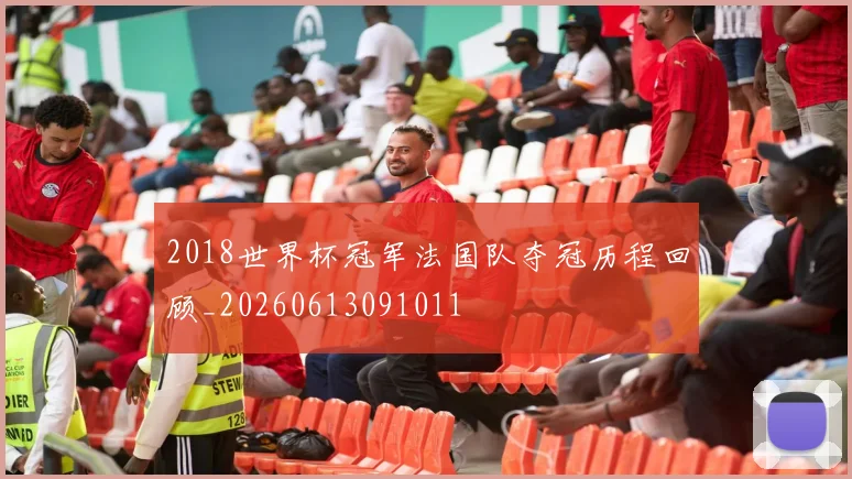 2018世界杯冠军法国队夺冠历程回顾_20260613091011