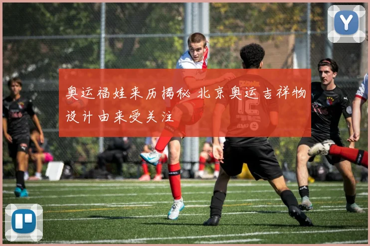 奥运福娃来历揭秘 北京奥运吉祥物设计由来受关注