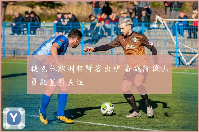 捷克队欧洲杯阵容出炉 备战阶段人员配置引关注