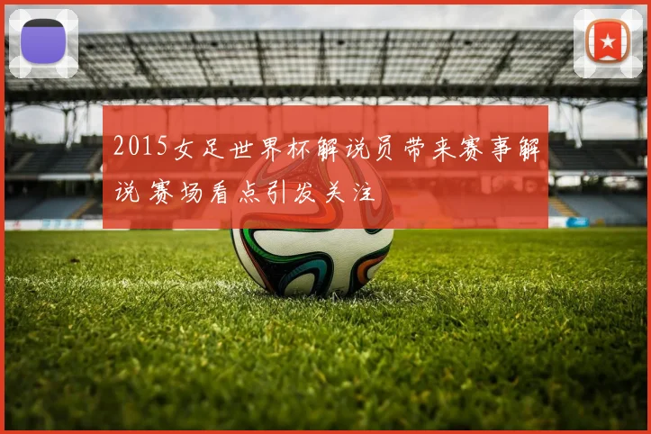 2015女足世界杯解说员带来赛事解说 赛场看点引发关注
