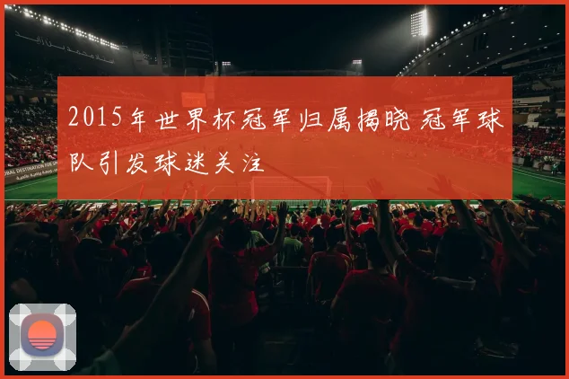 2015年世界杯冠军归属揭晓 冠军球队引发球迷关注
