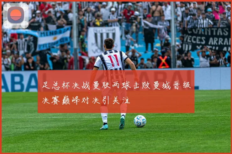 足总杯决战曼联两球击败曼城晋级决赛巅峰对决引关注
