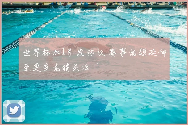 世界杯加1引发热议 赛事话题延伸至更多竞猜关注_1