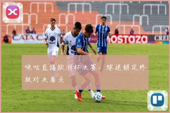 咪咕直播欧洲杯决赛，球迷锁定终极对决看点