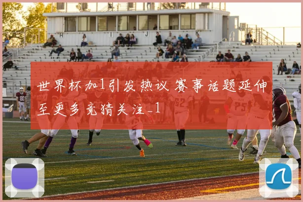 世界杯加1引发热议 赛事话题延伸至更多竞猜关注_1