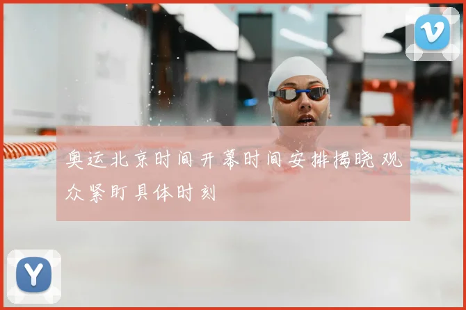 奥运北京时间开幕时间安排揭晓 观众紧盯具体时刻