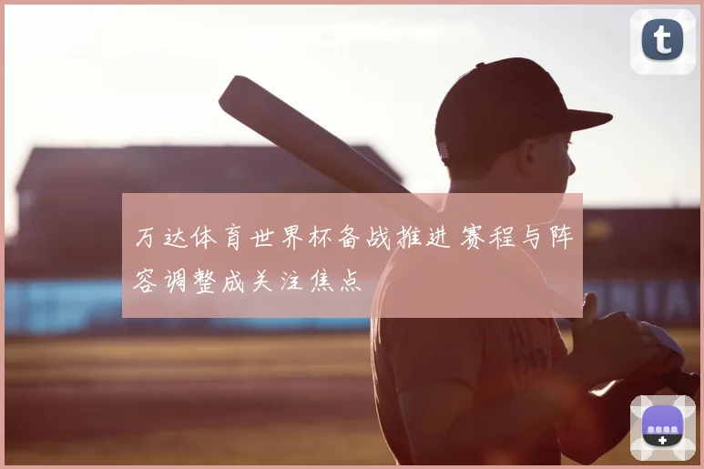 万达体育世界杯备战推进 赛程与阵容调整成关注焦点