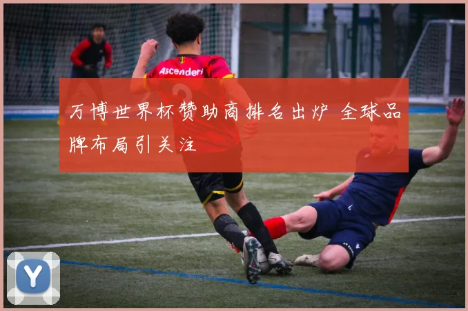 万博世界杯赞助商排名出炉 全球品牌布局引关注