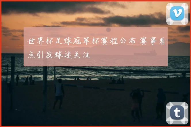 世界杯足球冠军杯赛程公布 赛事看点引发球迷关注