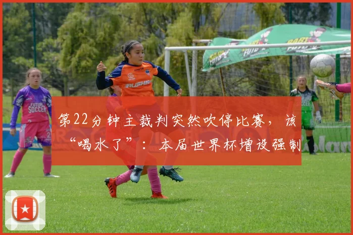 第22分钟主裁判突然吹停比赛,该 “喝水了”:本届世界杯增设强制补水规则,半场必须喝水3分钟