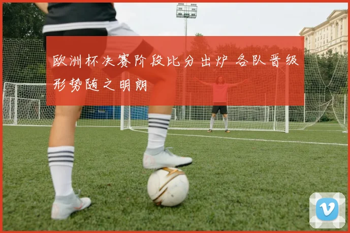 欧洲杯决赛阶段比分出炉 各队晋级形势随之明朗