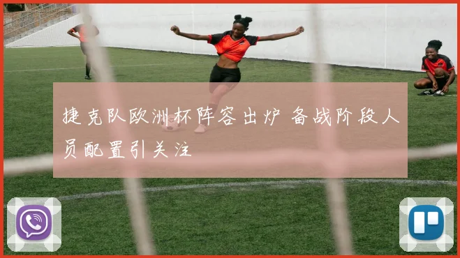 捷克队欧洲杯阵容出炉 备战阶段人员配置引关注
