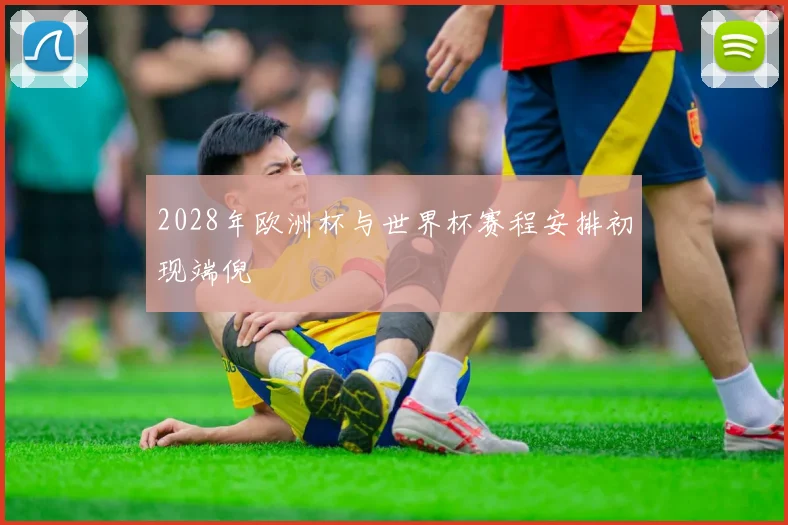 2028年欧洲杯与世界杯赛程安排初现端倪