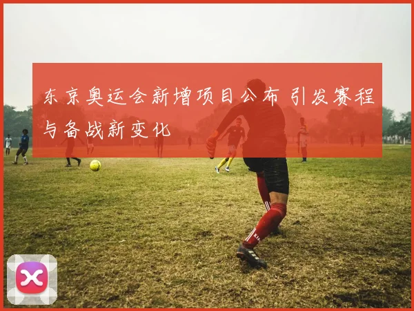 东京奥运会新增项目公布 引发赛程与备战新变化