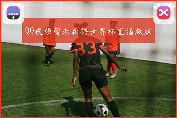QQ视频暂未获得世界杯直播版权