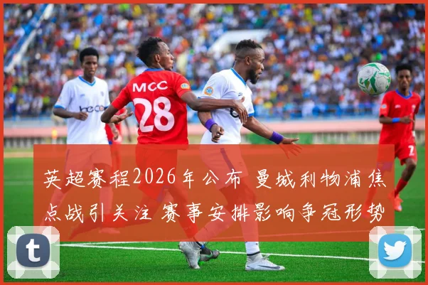 英超赛程2026年公布 曼城利物浦焦点战引关注 赛事安排影响争冠形势