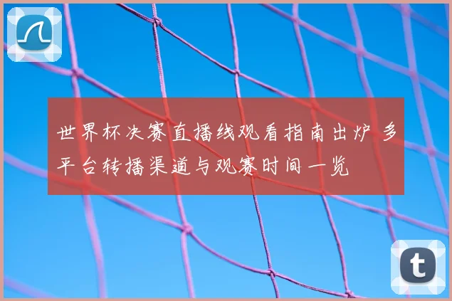 世界杯决赛直播线观看指南出炉 多平台转播渠道与观赛时间一览