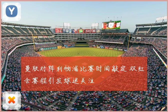 曼联对阵利物浦比赛时间敲定 双红会赛程引发球迷关注