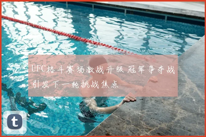 UFC格斗赛场激战升级 冠军争夺战引发下一轮挑战焦点