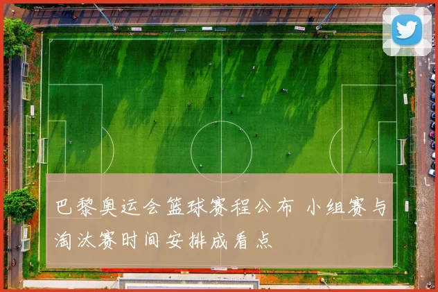 巴黎奥运会篮球赛程公布 小组赛与淘汰赛时间安排成看点