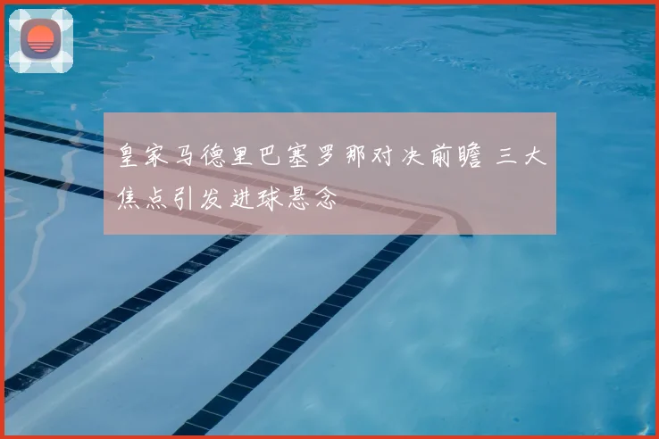 皇家马德里巴塞罗那对决前瞻 三大焦点引发进球悬念