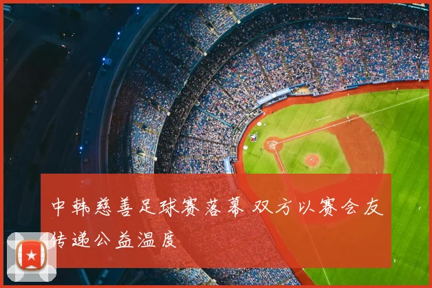 中韩慈善足球赛落幕 双方以赛会友传递公益温度