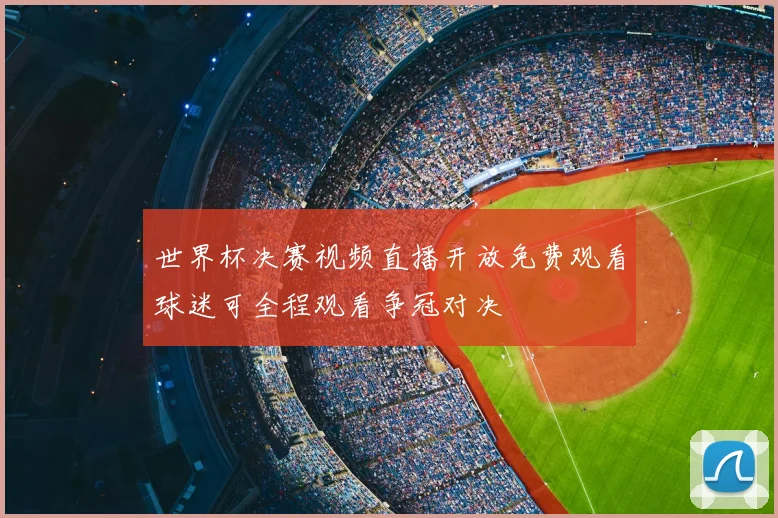 世界杯决赛视频直播开放免费观看球迷可全程观看争冠对决