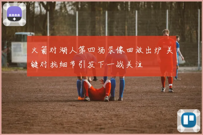 火箭对湖人第四场录像回放出炉 关键对抗细节引发下一战关注