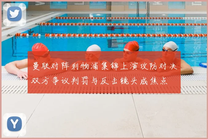 曼联对阵利物浦集锦上演攻防对决双方争议判罚与反击镜头成焦点