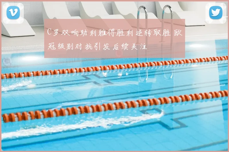C罗双响助利雅得胜利逆转取胜 欧冠级别对抗引发后续关注