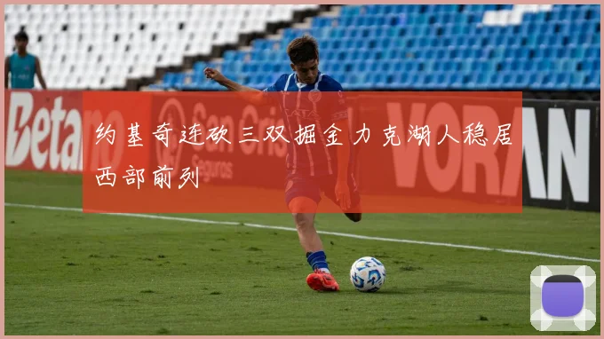 约基奇连砍三双掘金力克湖人稳居西部前列