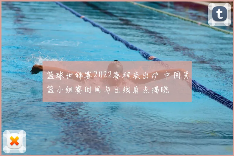 篮球世锦赛2022赛程表出炉 中国男篮小组赛时间与出线看点揭晓