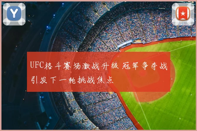 UFC格斗赛场激战升级 冠军争夺战引发下一轮挑战焦点