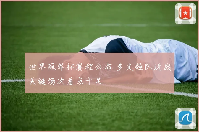 世界冠军杯赛程公布 多支强队连战关键场次看点十足