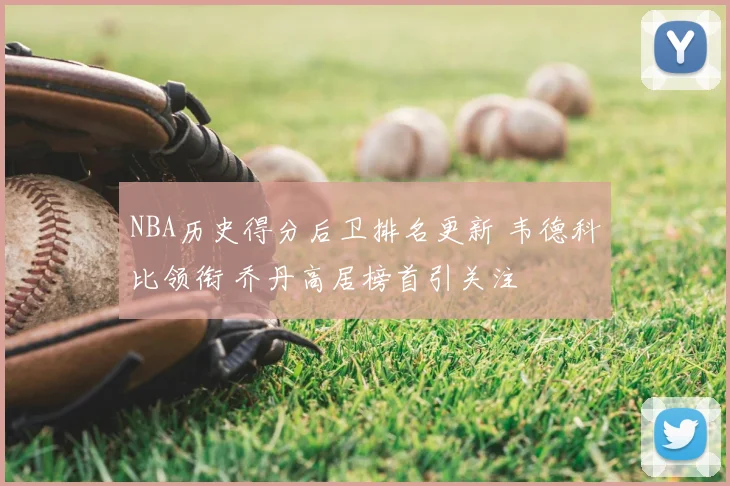 NBA历史得分后卫排名更新 韦德科比领衔 乔丹高居榜首引关注