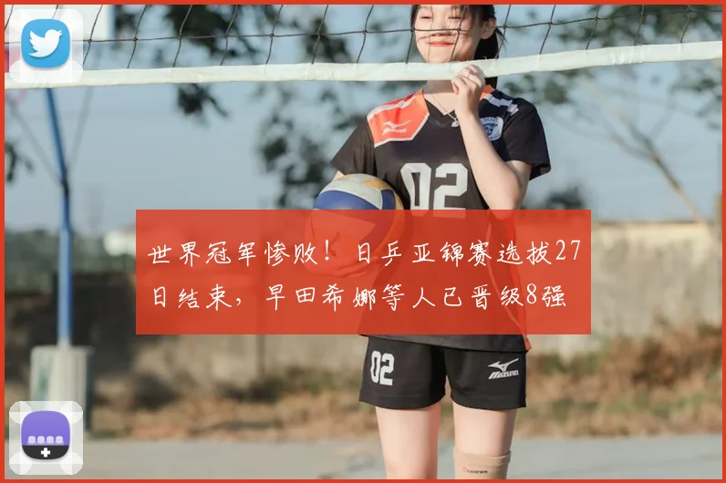 世界冠军惨败!日乒亚锦赛选拔27日结束,早田希娜等人已晋级8强